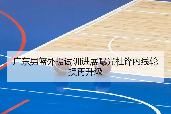 广东男篮外援试训进展曝光杜锋内线轮换再升级